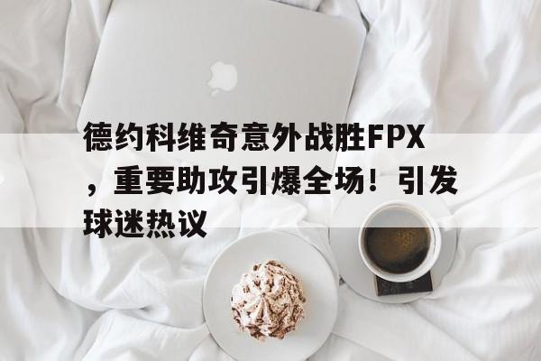 德约科维奇意外战胜FPX,重要助攻引爆全场!引发球迷热议(德约科维奇打法特点)-九游正版平台