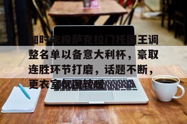 关于加时末段萨克拉门托国王调整名单以备意大利杯，豪取连胜环节打磨，话题不断，更衣室氛围转暖的信息-九游品牌中心